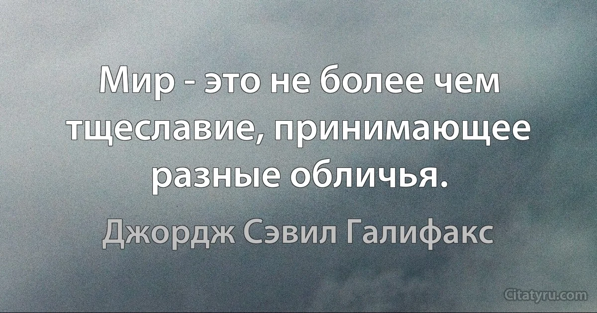 Мир - это не более чем тщеславие, принимающее разные обличья. (Джордж Сэвил Галифакс)