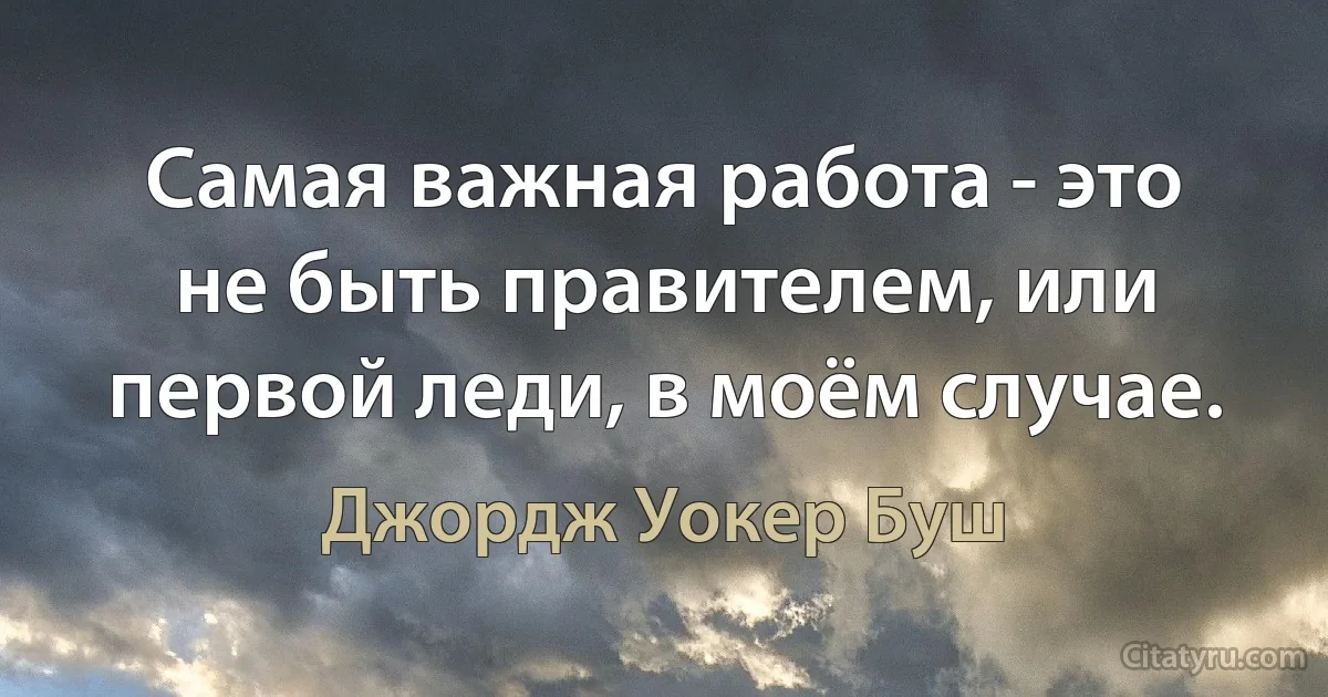 Самая важная работа - это не быть правителем, или первой леди, в моём случае. (Джордж Уокер Буш)