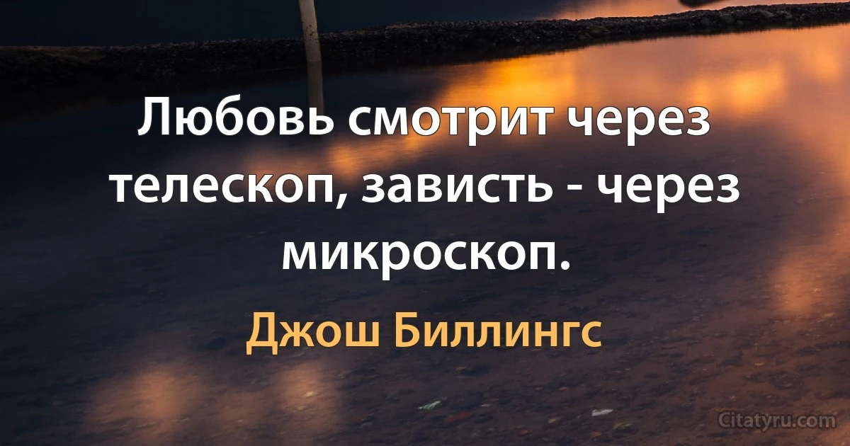 Любовь смотрит через телескоп, зависть - через микроскоп. (Джош Биллингс)