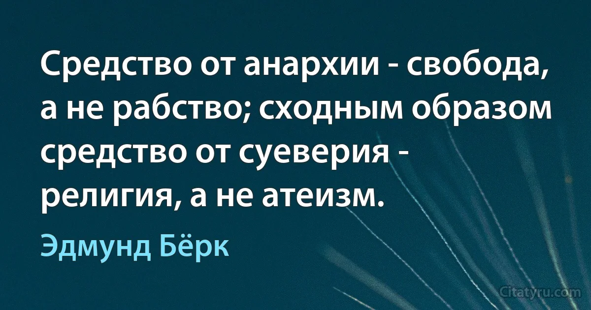 Средство от анархии - свобода, а не рабство; сходным образом средство от суеверия - религия, а не атеизм. (Эдмунд Бёрк)