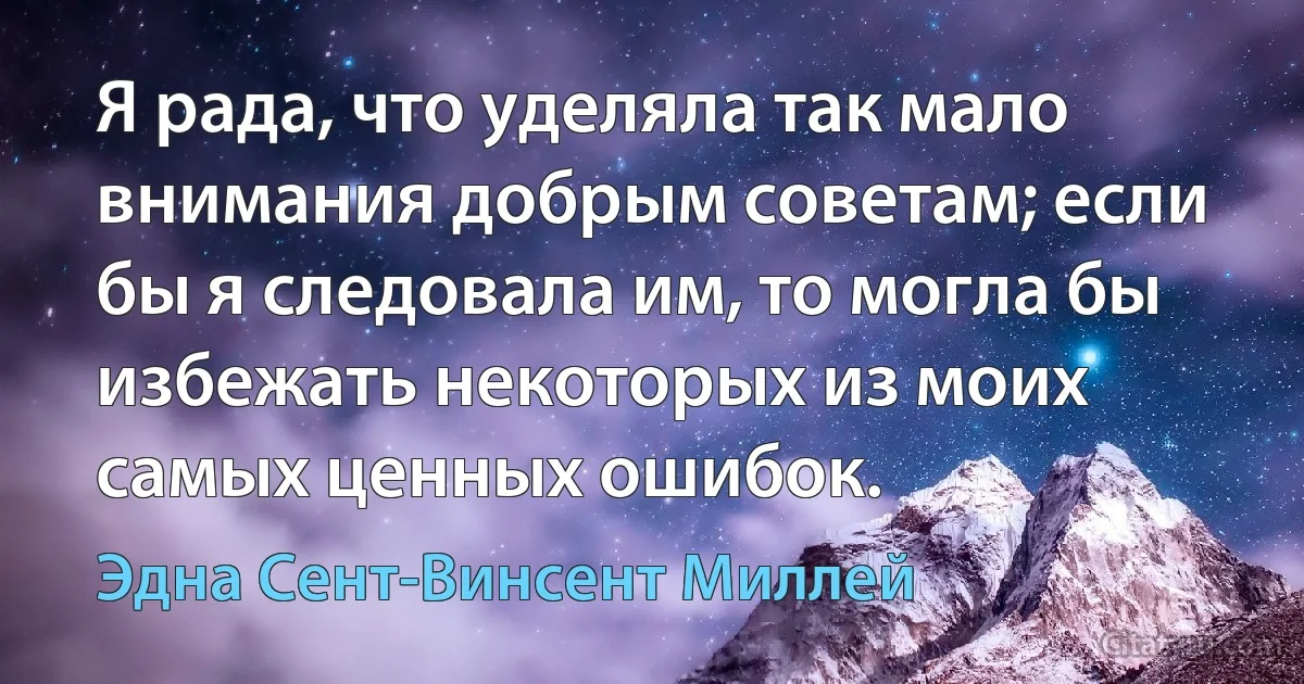 Я рада, что уделяла так мало внимания добрым советам; если бы я следовала им, то могла бы избежать некоторых из моих самых ценных ошибок. (Эдна Сент-Винсент Миллей)