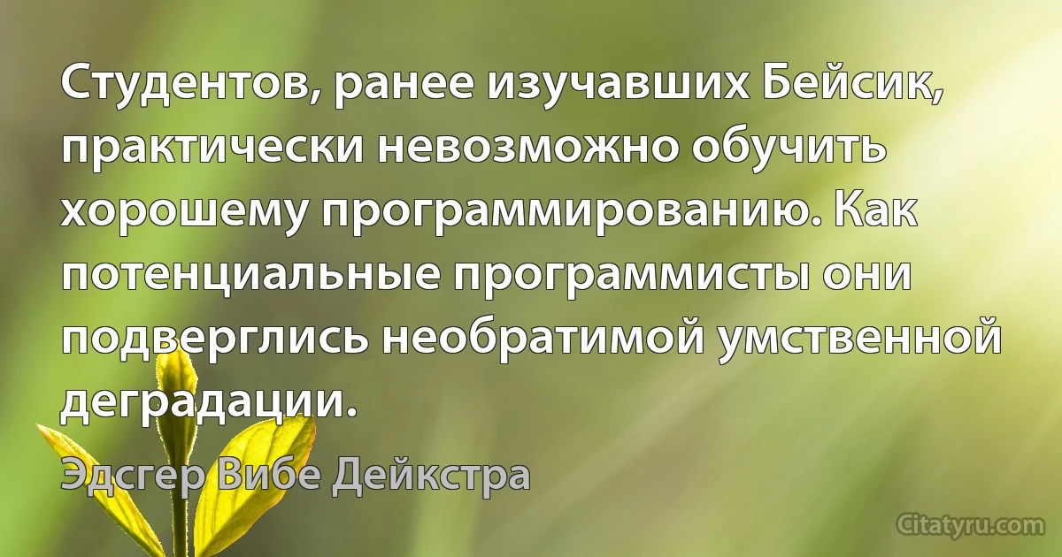 Студентов, ранее изучавших Бейсик, практически невозможно обучить хорошему программированию. Как потенциальные программисты они подверглись необратимой умственной деградации. (Эдсгер Вибе Дейкстра)