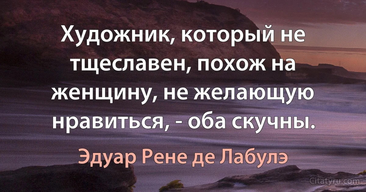 Художник, который не тщеславен, похож на женщину, не желающую нравиться, - оба скучны. (Эдуар Рене де Лабулэ)