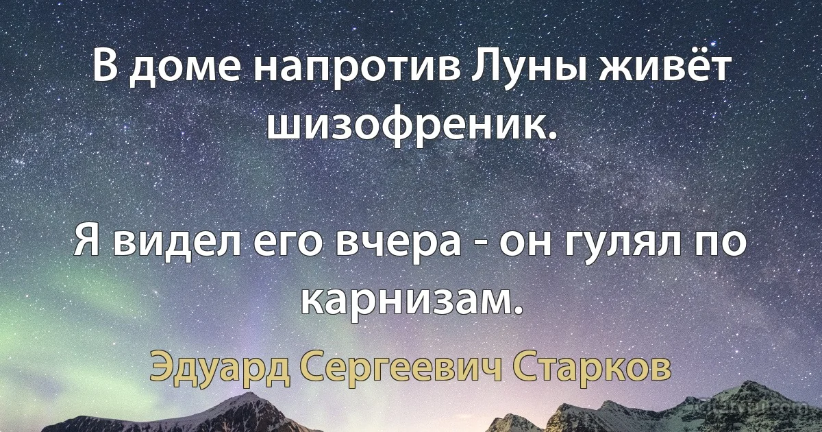 В доме напротив Луны живёт шизофреник.

Я видел его вчера - он гулял по карнизам. (Эдуард Сергеевич Старков)