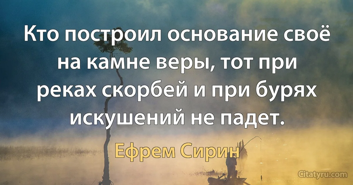 Кто построил основание своё на камне веры, тот при реках скорбей и при бурях искушений не падет. (Ефрем Сирин)