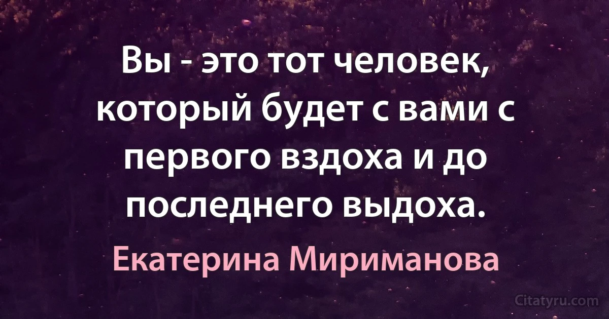 Вы - это тот человек, который будет с вами с первого вздоха и до последнего выдоха. (Екатерина Мириманова)