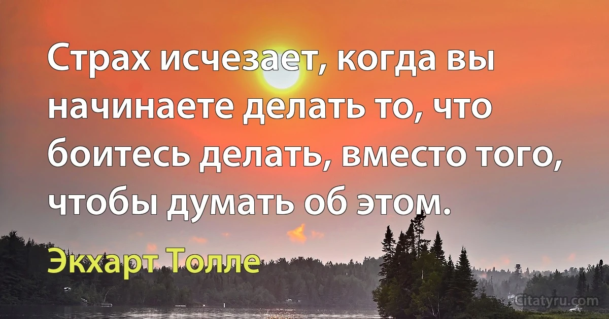 Страх исчезает, когда вы начинаете делать то, что боитесь делать, вместо того, чтобы думать об этом. (Экхарт Толле)