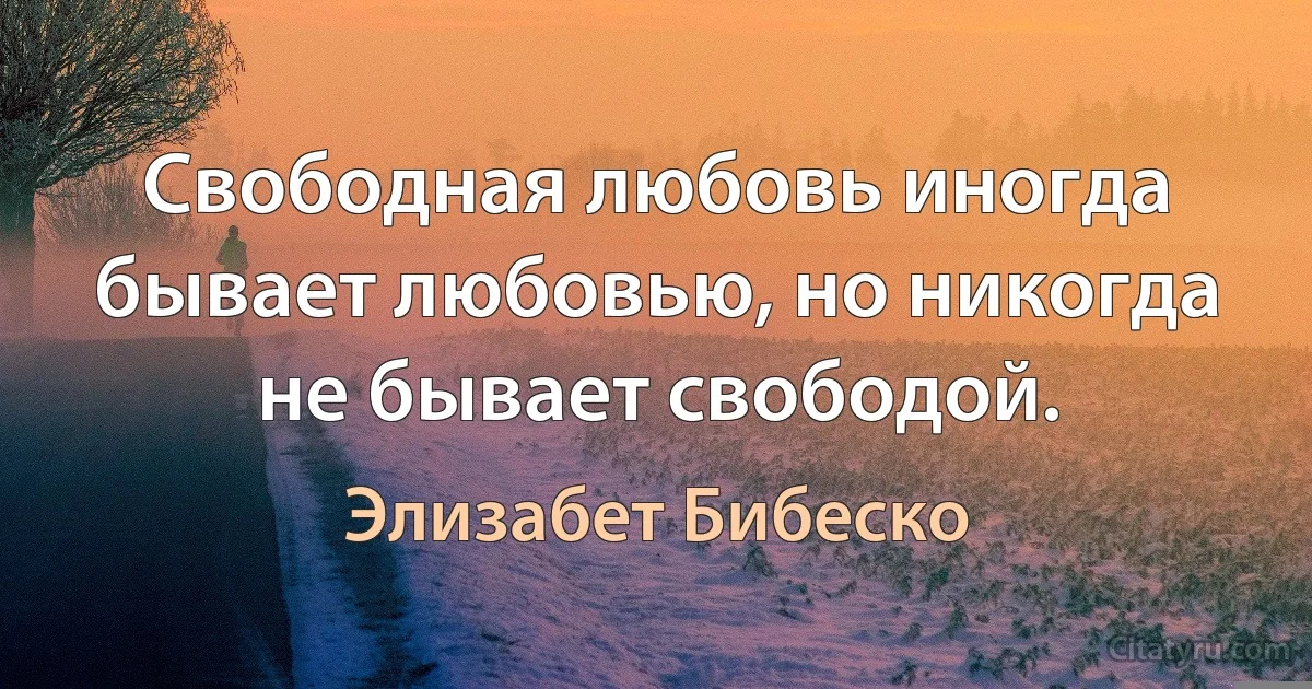 Свободная любовь иногда бывает любовью, но никогда не бывает свободой. (Элизабет Бибеско)