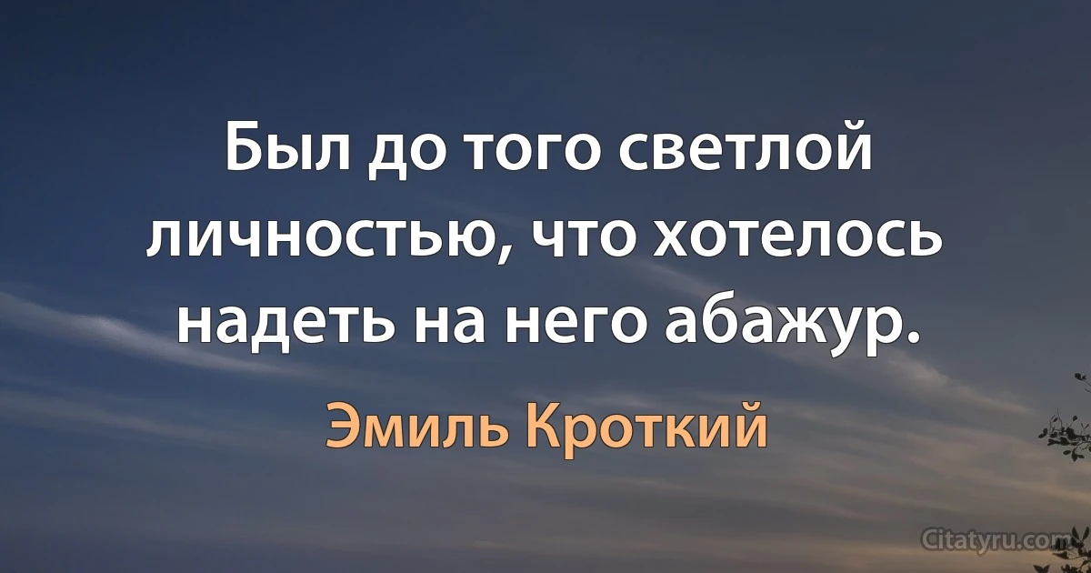 Был до того светлой личностью, что хотелось надеть на него абажур. (Эмиль Кроткий)