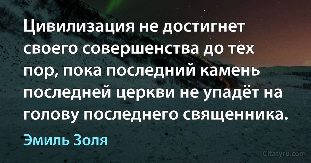 Цивилизация не достигнет своего совершенства до тех пор, пока последний камень последней церкви не упадёт на голову последнего священника. (Эмиль Золя)