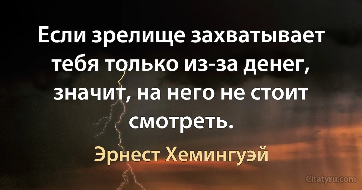 Если зрелище захватывает тебя только из-за денег, значит, на него не стоит смотреть. (Эрнест Хемингуэй)