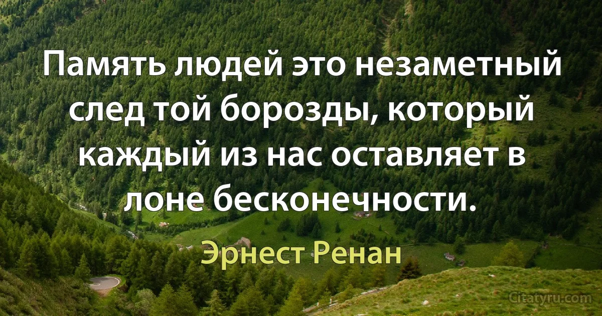 Память людей это незаметный след той борозды, который каждый из нас оставляет в лоне бесконечности. (Эрнест Ренан)