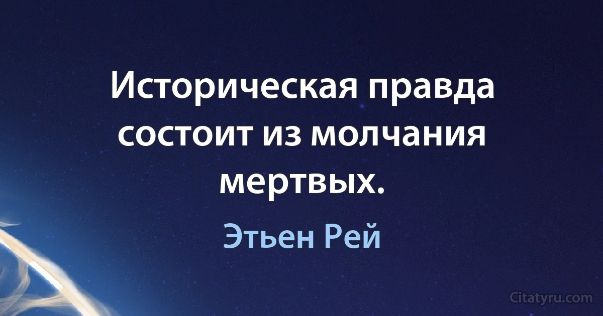 Историческая правда состоит из молчания мертвых. (Этьен Рей)