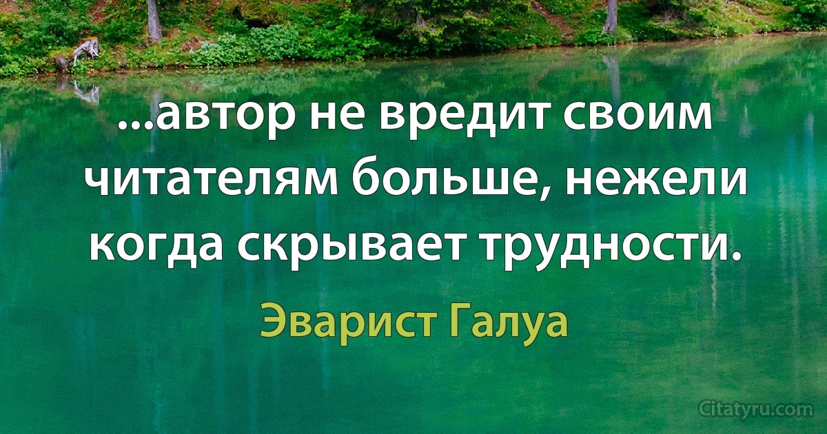 ...автор не вредит своим читателям больше, нежели когда скрывает трудности. (Эварист Галуа)