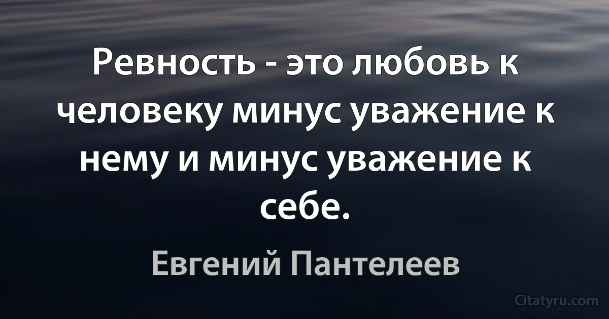 Ревность - это любовь к человеку минус уважение к нему и минус уважение к себе. (Евгений Пантелеев)