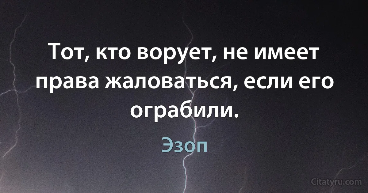 Тот, кто ворует, не имеет права жаловаться, если его ограбили. (Эзоп)