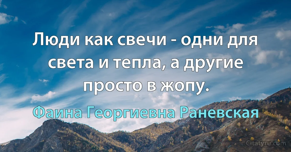 Люди как свечи - одни для света и тепла, а другие просто в жопу. (Фаина Георгиевна Раневская)