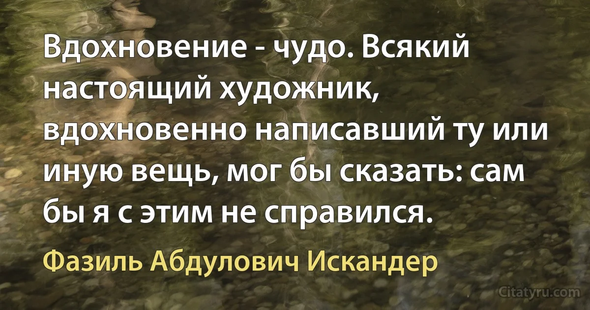 Вдохновение - чудо. Всякий настоящий художник, вдохновенно написавший ту или иную вещь, мог бы сказать: сам бы я с этим не справился. (Фазиль Абдулович Искандер)