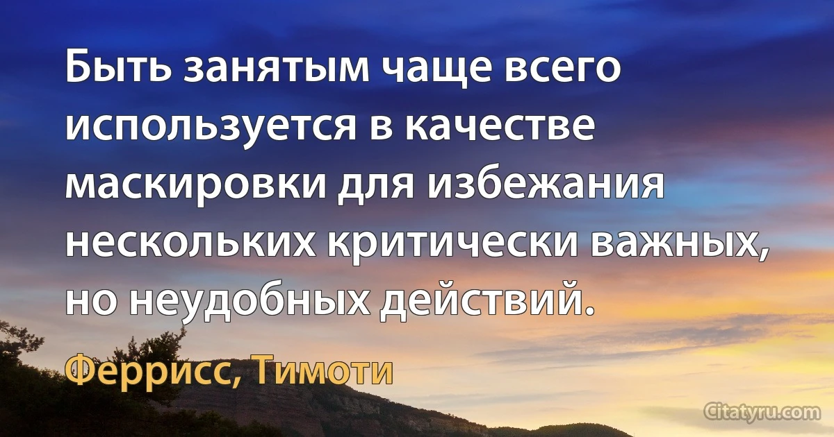 Быть занятым чаще всего используется в качестве маскировки для избежания нескольких критически важных, но неудобных действий. (Феррисс, Тимоти)