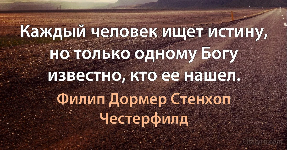 Каждый человек ищет истину, но только одному Богу известно, кто ее нашел. (Филип Дормер Стенхоп Честерфилд)