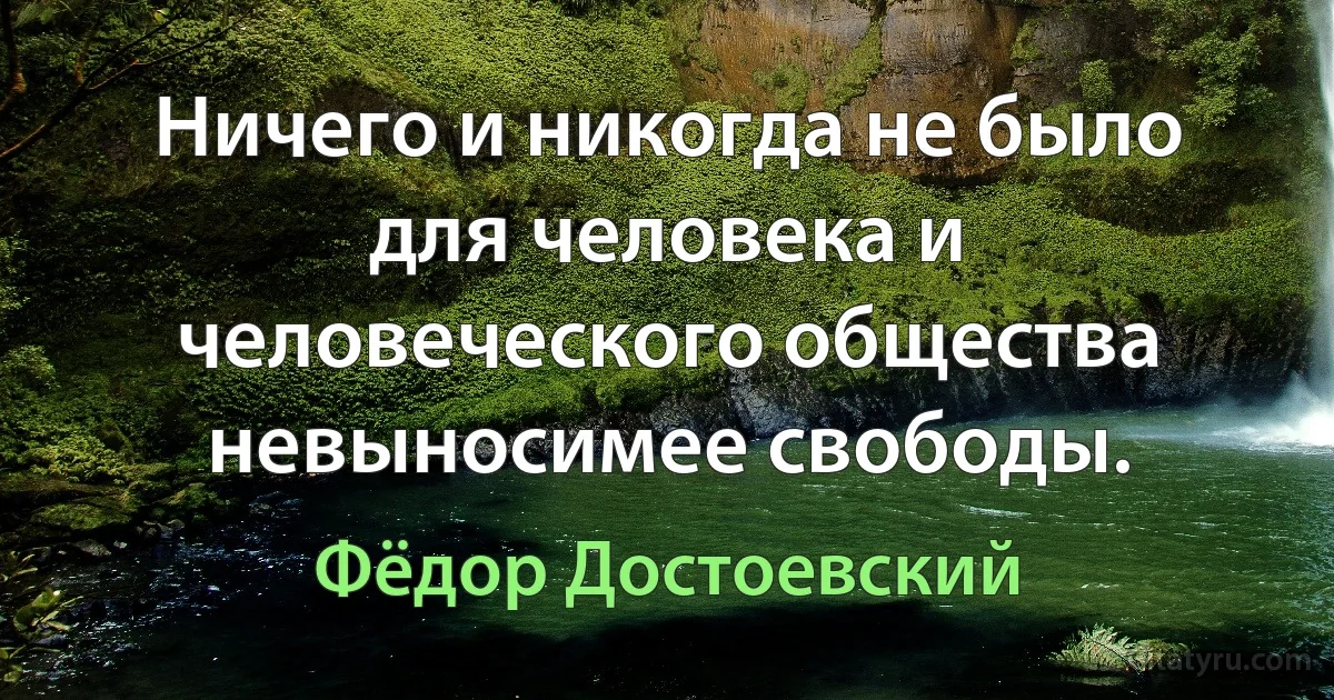 Ничего и никогда не было для человека и человеческого общества невыносимее свободы. (Фёдор Достоевский)