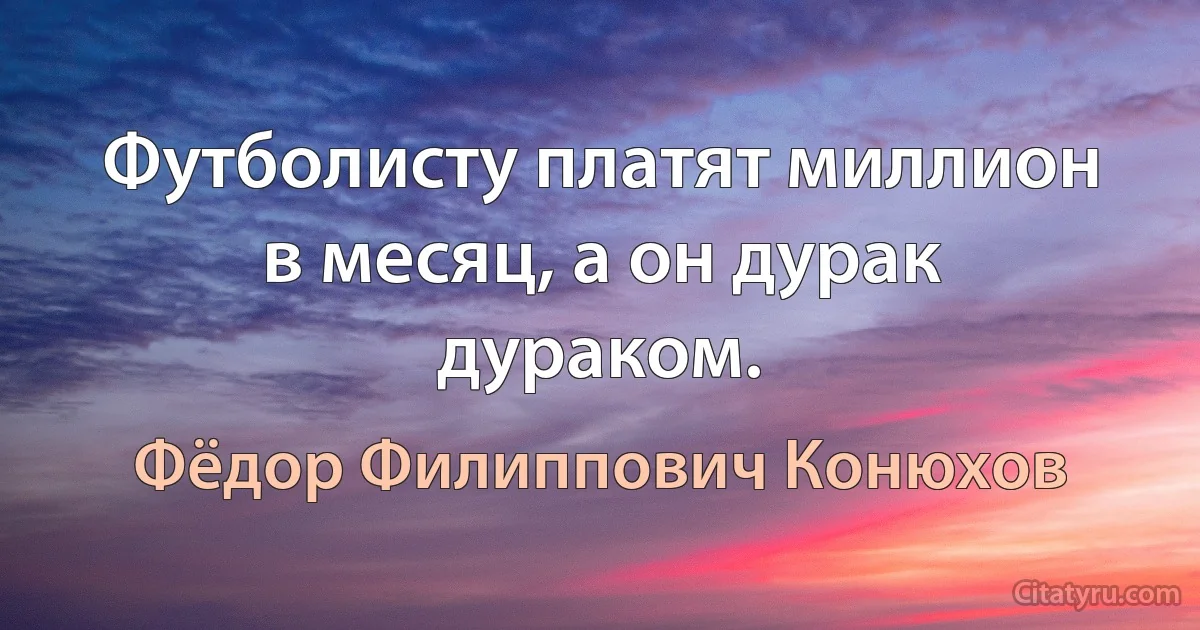 Футболисту платят миллион в месяц, а он дурак дураком. (Фёдор Филиппович Конюхов)