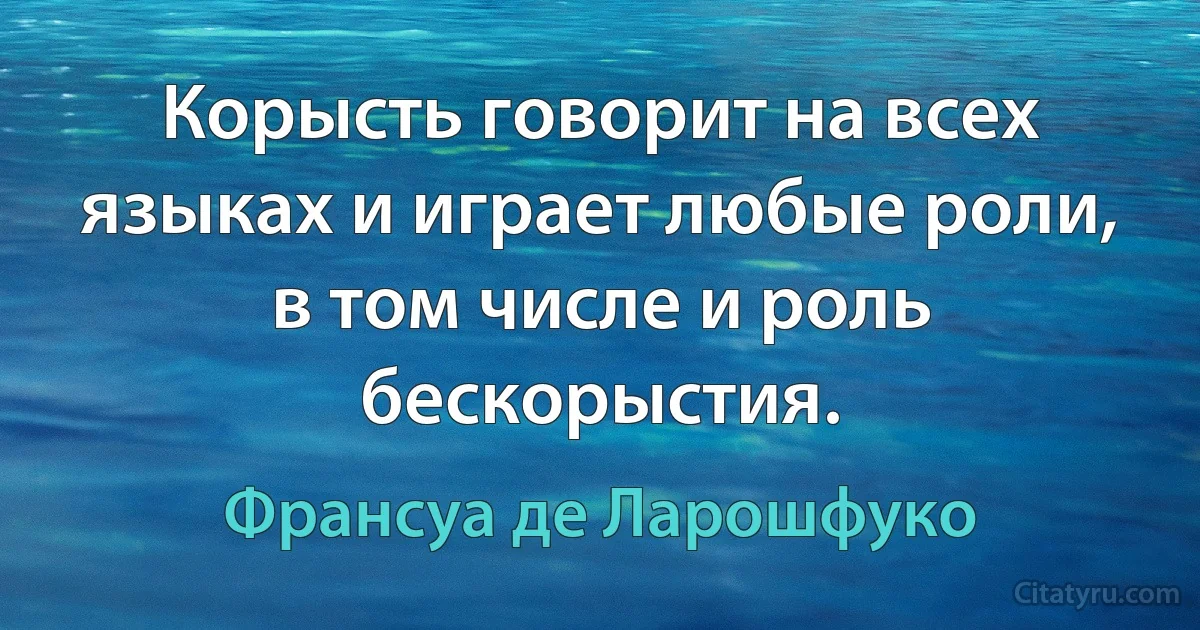 Корысть говорит на всех языках и играет любые роли, в том числе и роль бескорыстия. (Франсуа де Ларошфуко)