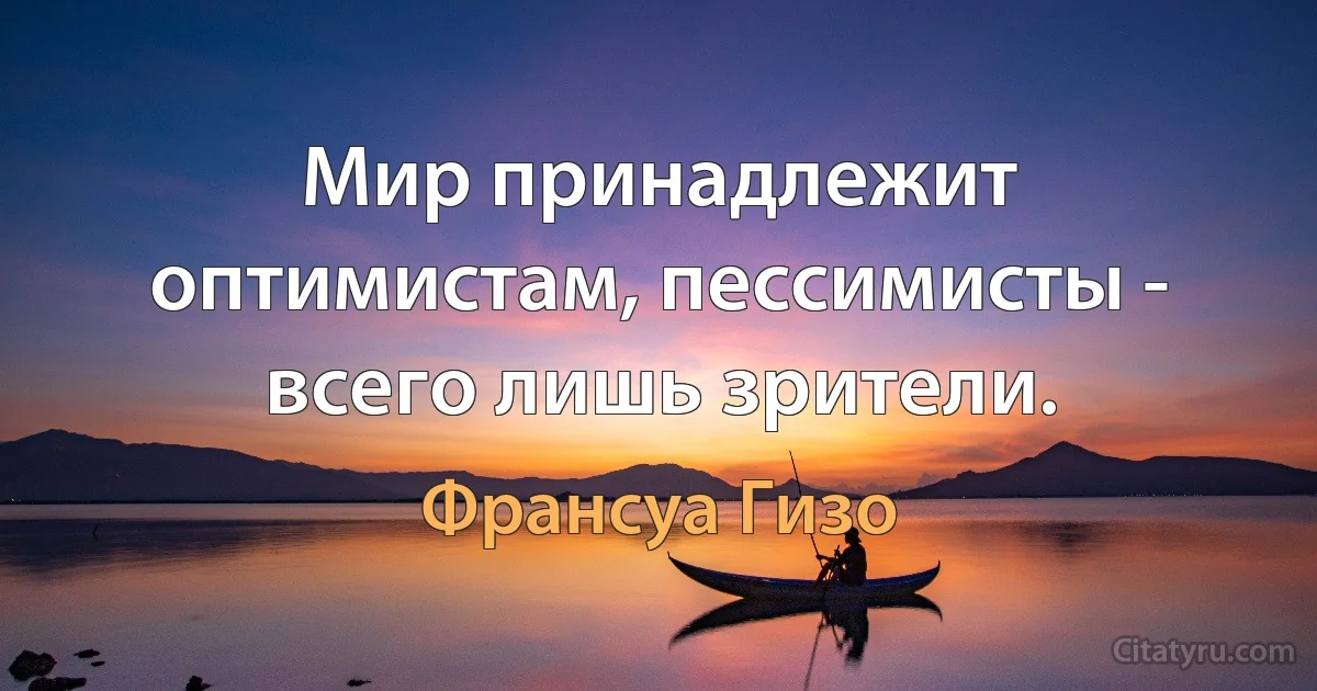 Мир принадлежит оптимистам, пессимисты - всего лишь зрители. (Франсуа Гизо)