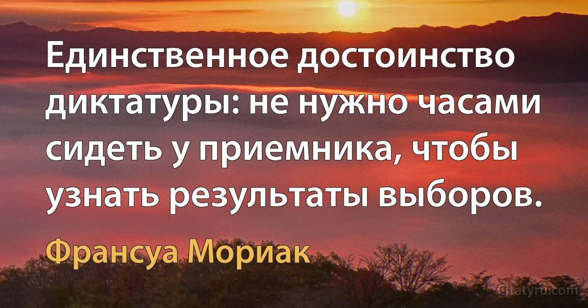 Единственное достоинство диктатуры: не нужно часами сидеть у приемника, чтобы узнать результаты выборов. (Франсуа Мориак)