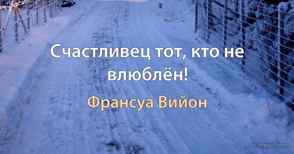 Счастливец тот, кто не влюблён! (Франсуа Вийон)