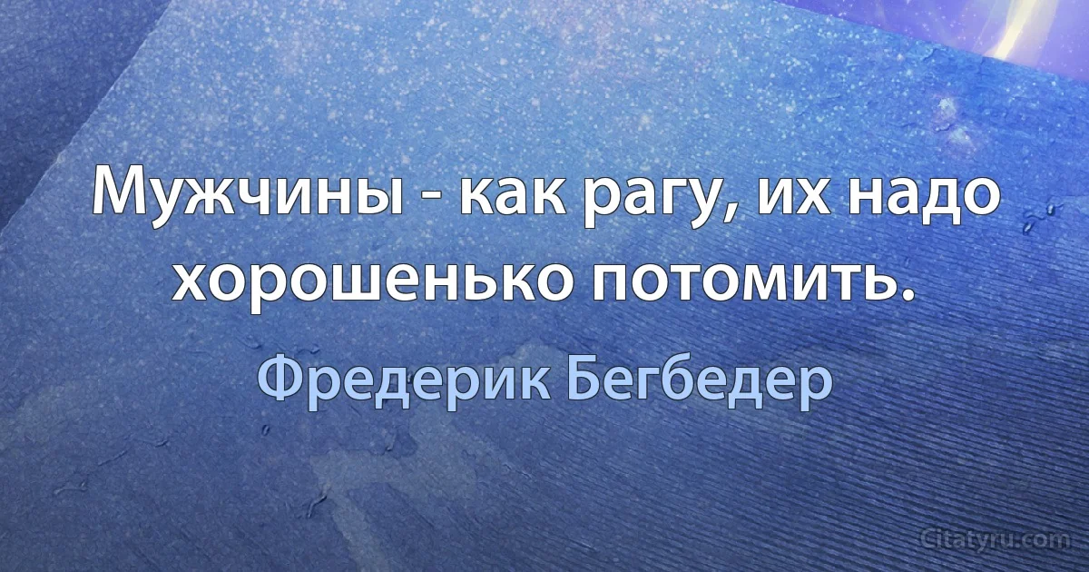 Мужчины - как рагу, их надо хорошенько потомить. (Фредерик Бегбедер)