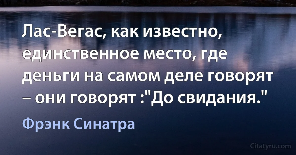 Лас-Вегас, как известно, единственное место, где деньги на самом деле говорят – они говорят :"До свидания." (Фрэнк Синатра)