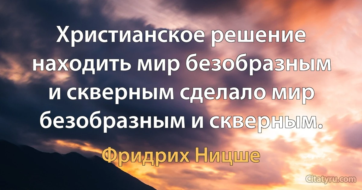 Христианское решение находить мир безобразным и скверным сделало мир безобразным и скверным. (Фридрих Ницше)