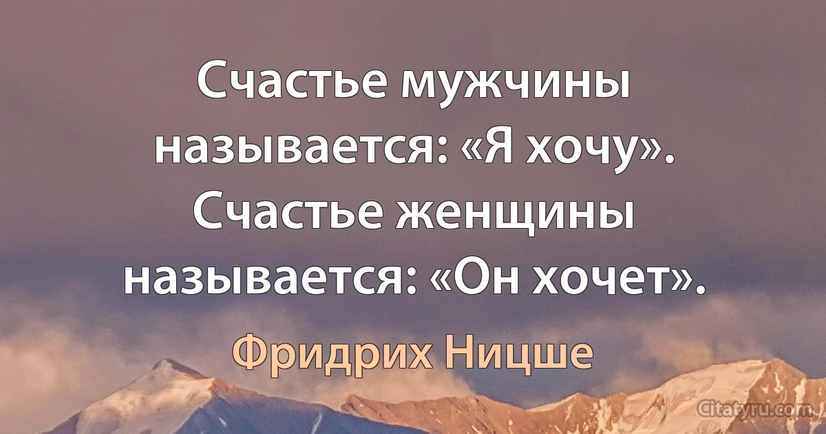 Счастье мужчины называется: «Я хочу». Счастье женщины называется: «Он хочет». (Фридрих Ницше)