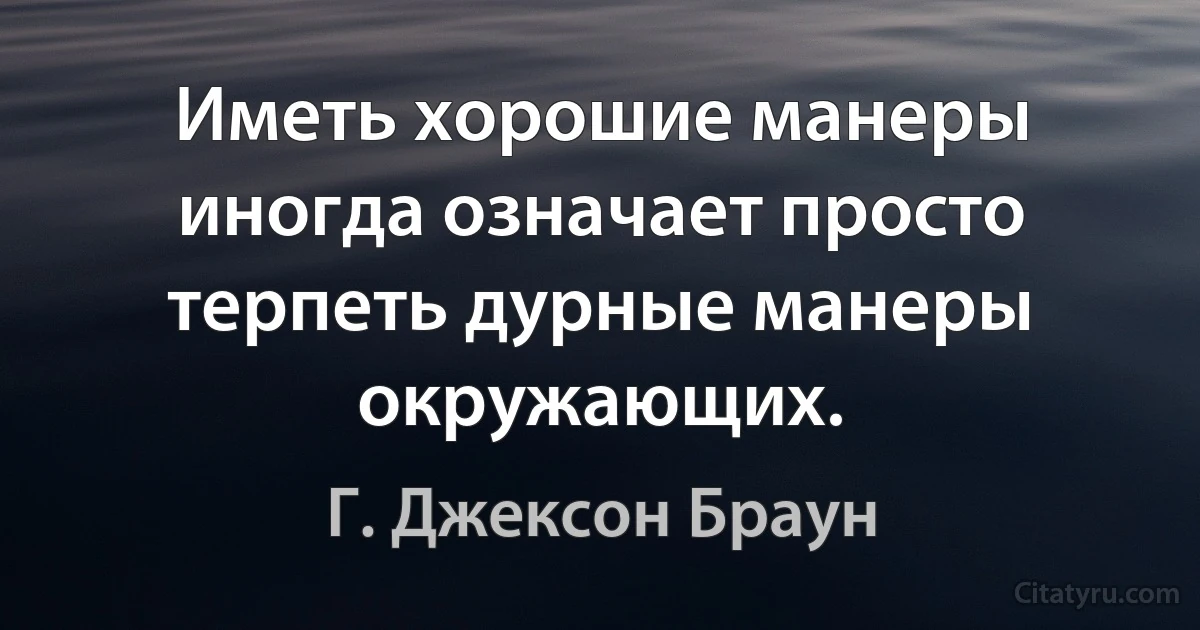 Иметь хорошие манеры иногда означает просто терпеть дурные манеры окружающих. (Г. Джексон Браун)