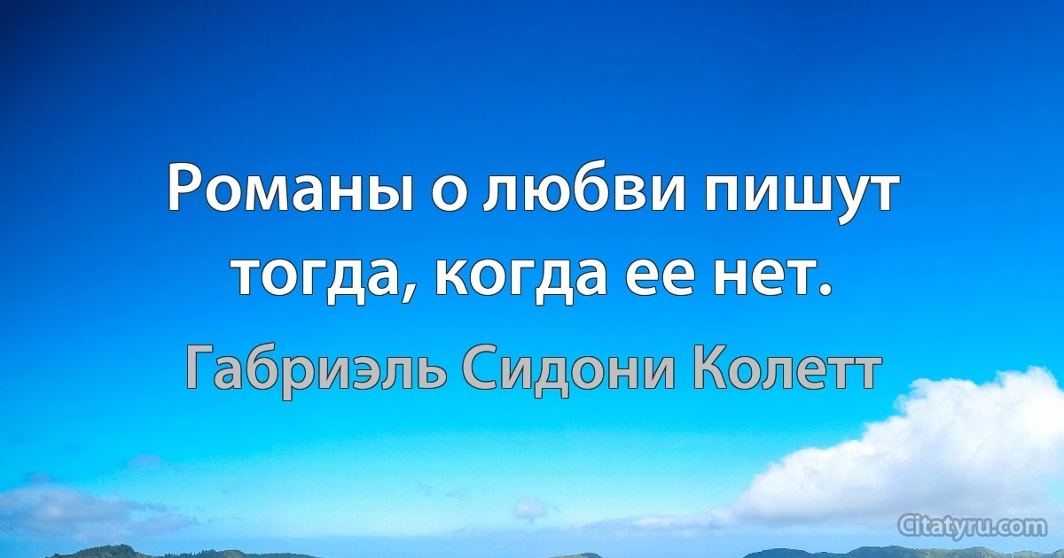 Романы о любви пишут тогда, когда ее нет. (Габриэль Сидони Колетт)