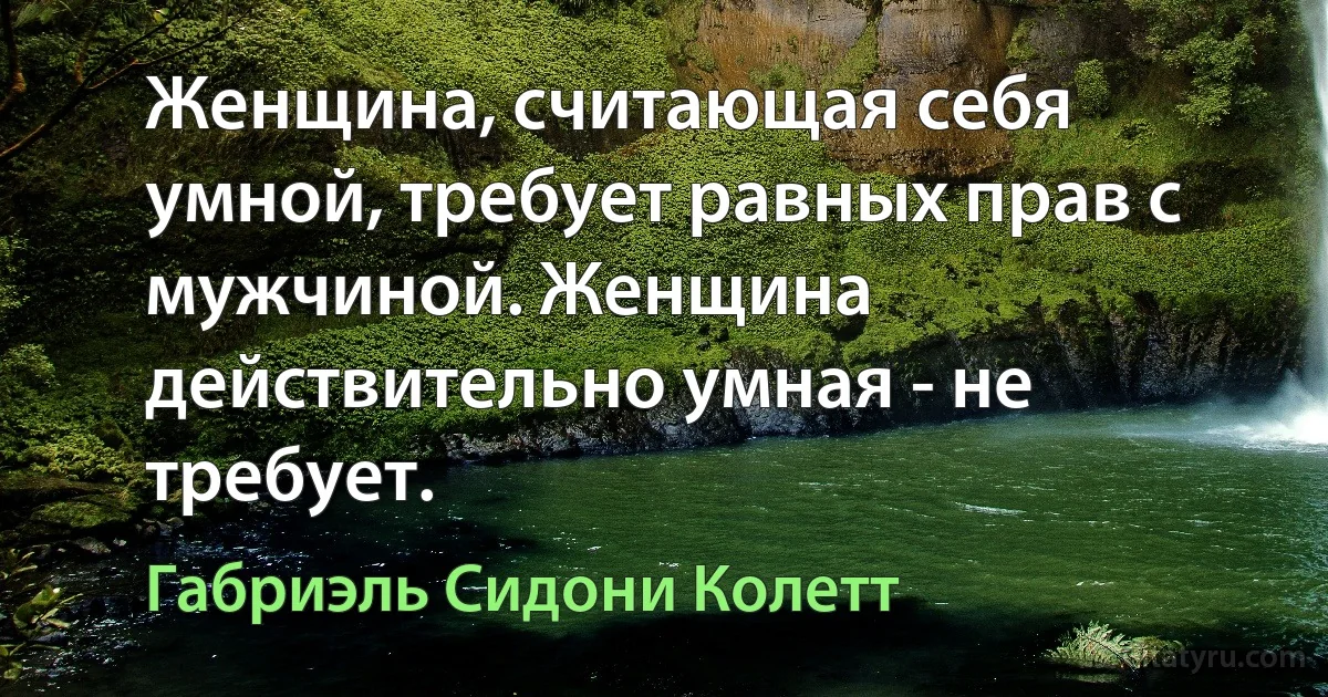 Женщина, считающая себя умной, требует равных прав с мужчиной. Женщина действительно умная - не требует. (Габриэль Сидони Колетт)