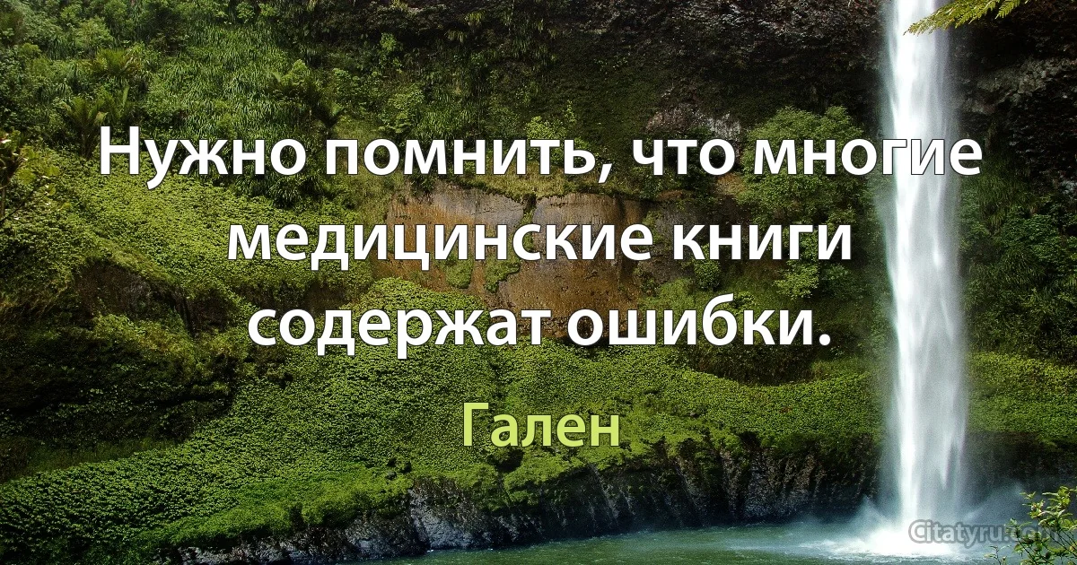 Нужно помнить, что многие медицинские книги содержат ошибки. (Гален)