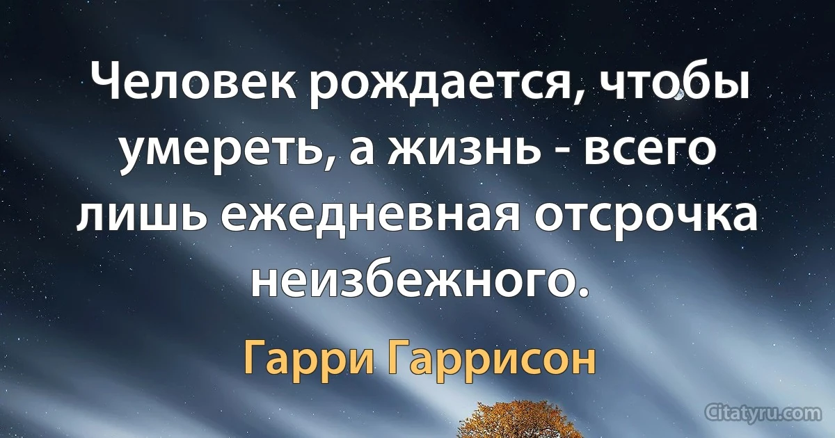 Человек рождается, чтобы умереть, а жизнь - всего лишь ежедневная отсрочка неизбежного. (Гарри Гаррисон)