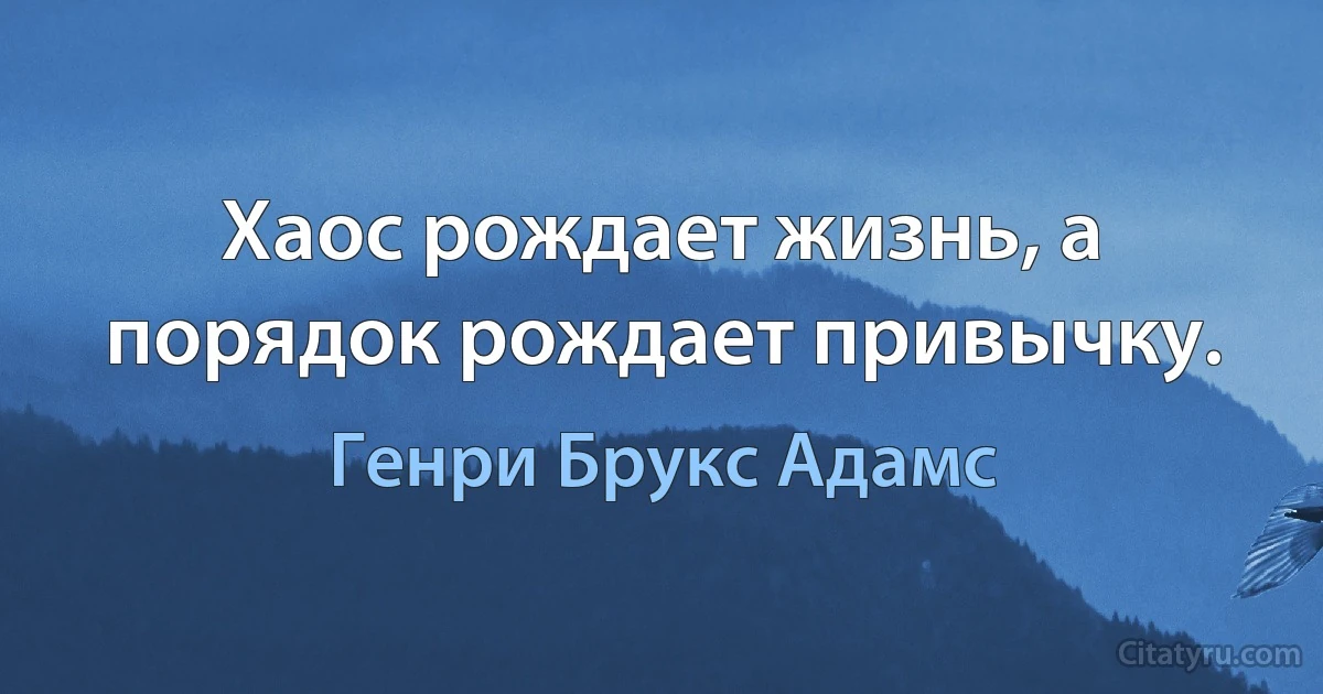 Хаос рождает жизнь, а порядок рождает привычку. (Генри Брукс Адамс)