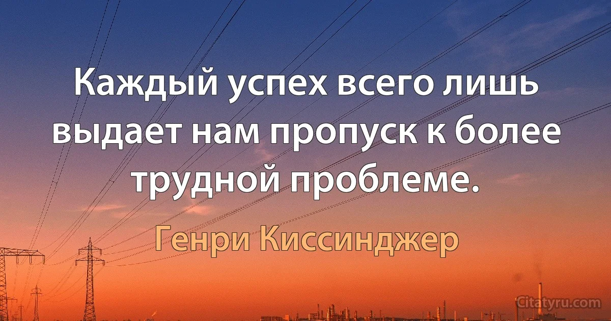 Каждый успех всего лишь выдает нам пропуск к более трудной проблеме. (Генри Киссинджер)