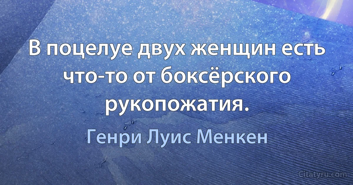 В поцелуе двух женщин есть что-то от боксёрского рукопожатия. (Генри Луис Менкен)