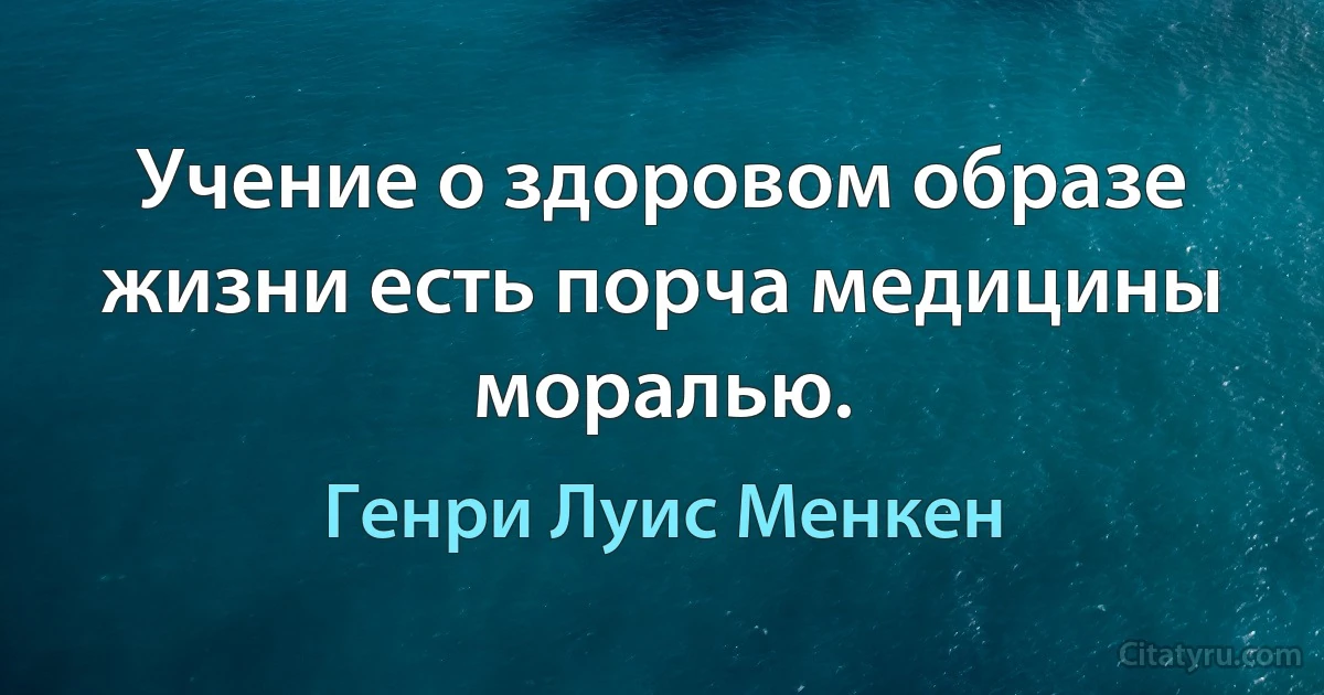 Учение о здоровом образе жизни есть порча медицины моралью. (Генри Луис Менкен)