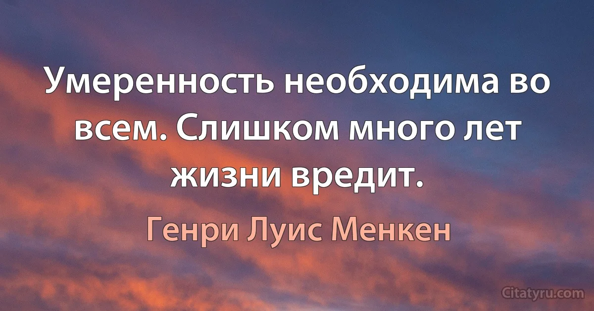 Умеренность необходима во всем. Слишком много лет жизни вредит. (Генри Луис Менкен)