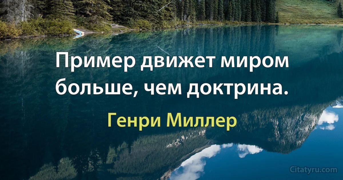 Пример движет миром больше, чем доктрина. (Генри Миллер)