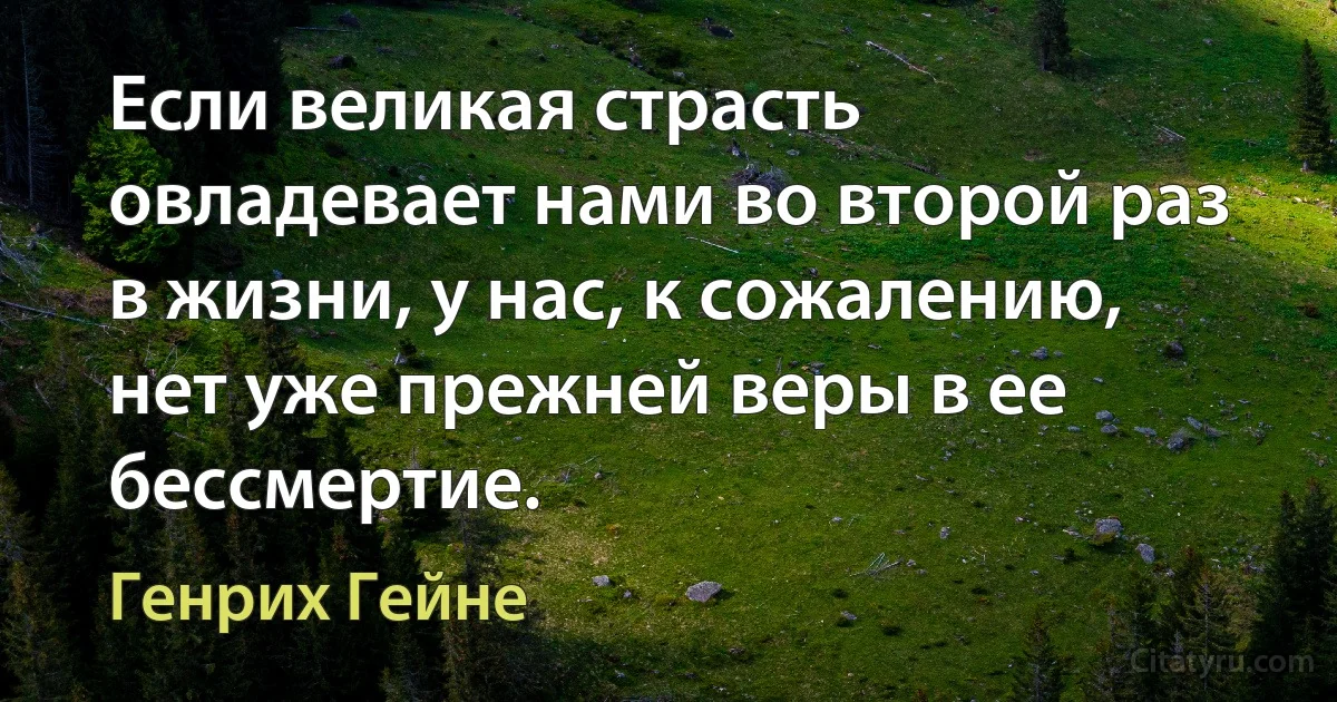 Если великая страсть овладевает нами во второй раз в жизни, у нас, к сожалению, нет уже прежней веры в ее бессмертие. (Генрих Гейне)