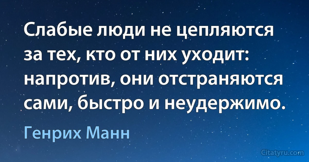 Слабые люди не цепляются за тех, кто от них уходит: напротив, они отстраняются сами, быстро и неудержимо. (Генрих Манн)