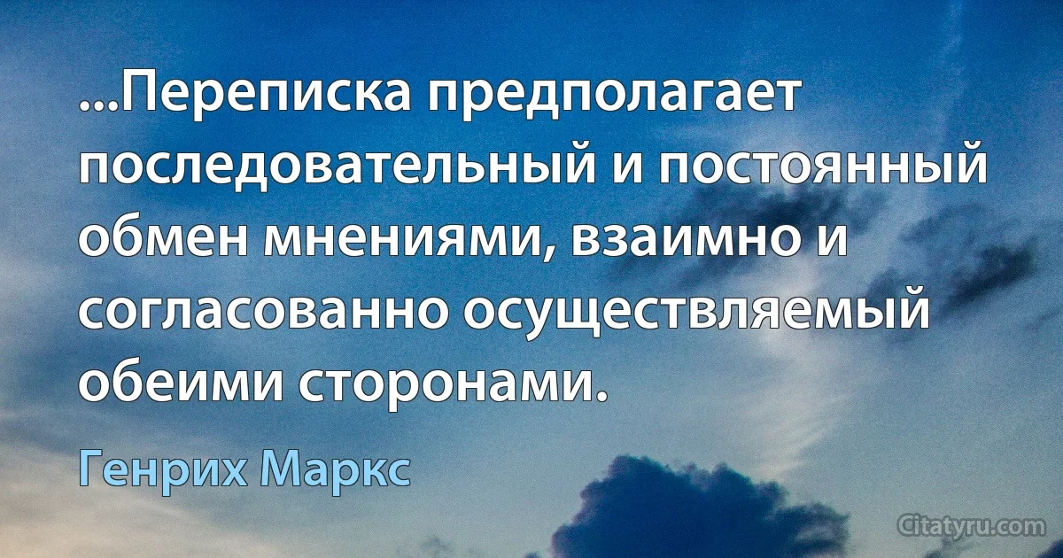 ...Переписка предполагает последовательный и постоянный обмен мнениями, взаимно и согласованно осуществляемый обеими сторонами. (Генрих Маркс)