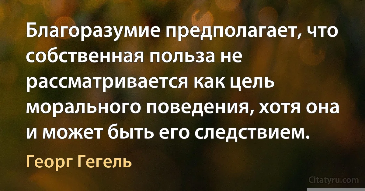 Благоразумие предполагает, что собственная польза не рассматривается как цель морального поведения, хотя она и может быть его следствием. (Георг Гегель)