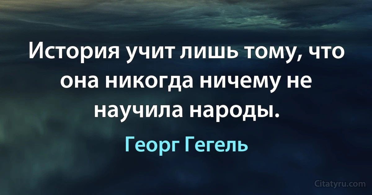 История учит лишь тому, что она никогда ничему не научила народы. (Георг Гегель)